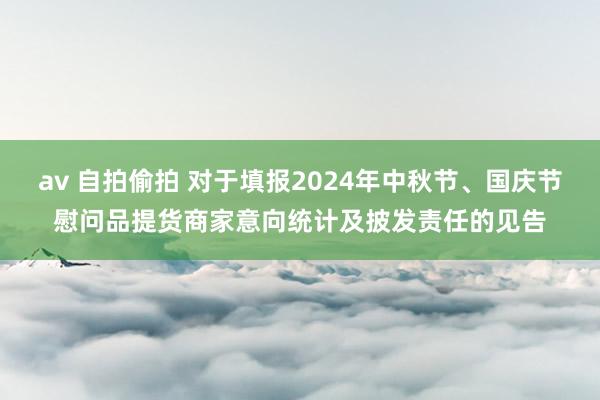 av 自拍偷拍 对于填报2024年中秋节、国庆节慰问品提货商家意向统计及披发责任的见告