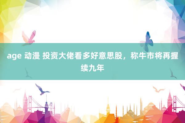 age 动漫 投资大佬看多好意思股，称牛市将再握续九年