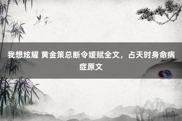 我想炫耀 黄金策总断令嫒赋全文，占天时身命病症原文