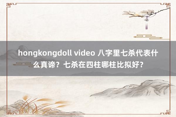 hongkongdoll video 八字里七杀代表什么真谛？七杀在四柱哪柱比拟好？