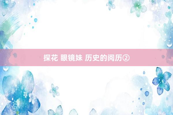 探花 眼镜妹 历史的阅历②