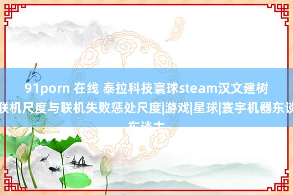 91porn 在线 泰拉科技寰球steam汉文建树、联机尺度与联机失败惩处尺度|游戏|星球|寰宇机器东谈主