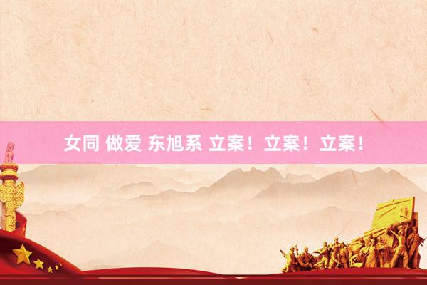 女同 做爱 东旭系 立案！立案！立案！