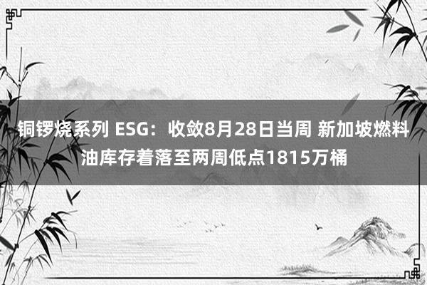 铜锣烧系列 ESG：收敛8月28日当周 新加坡燃料油库存着落至两周低点1815万桶