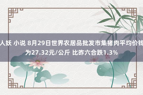 人妖 小说 8月29日世界农居品批发市集猪肉平均价钱为27.32元/公斤 比昨六合跌1.3%