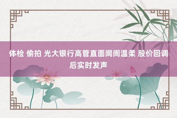 体检 偷拍 光大银行高管直面阛阓温柔 股价回调后实时发声