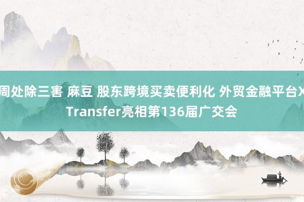 周处除三害 麻豆 股东跨境买卖便利化 外贸金融平台XTransfer亮相第136届广交会