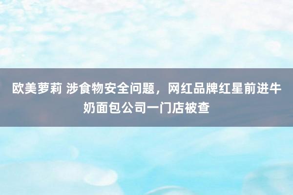 欧美萝莉 涉食物安全问题，网红品牌红星前进牛奶面包公司一门店被查