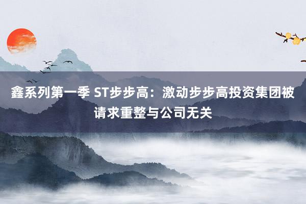 鑫系列第一季 ST步步高：激动步步高投资集团被请求重整与公司无关