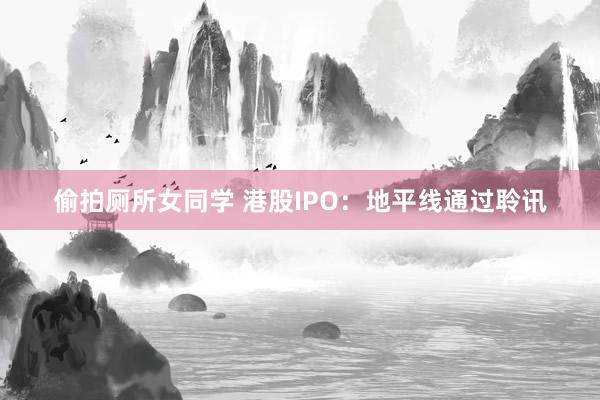 偷拍厕所女同学 港股IPO：地平线通过聆讯