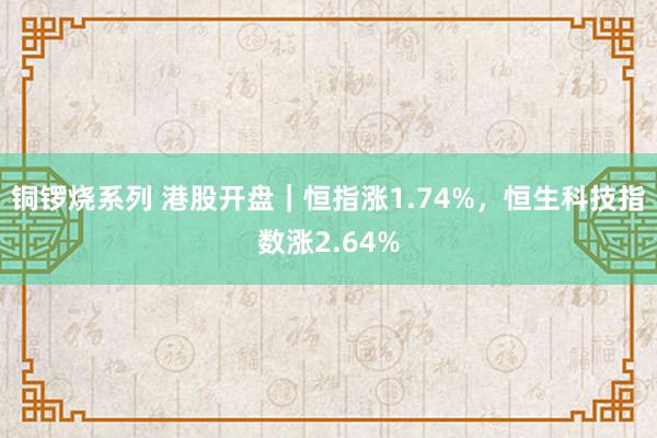 铜锣烧系列 港股开盘｜恒指涨1.74%，恒生科技指数涨2.64%