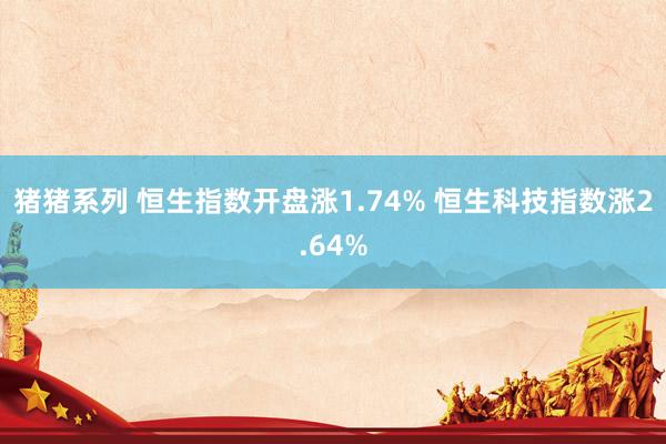 猪猪系列 恒生指数开盘涨1.74% 恒生科技指数涨2.64%
