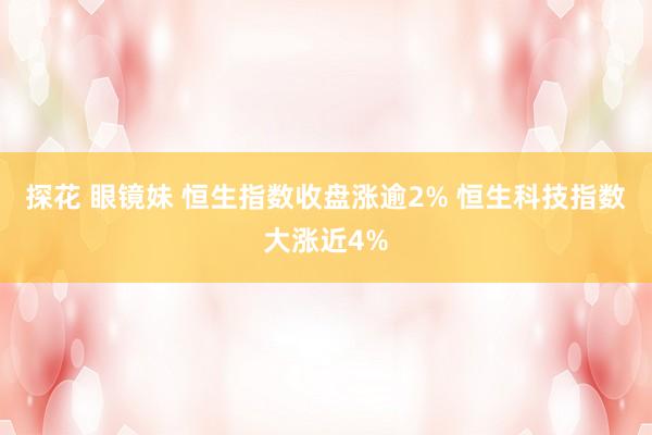 探花 眼镜妹 恒生指数收盘涨逾2% 恒生科技指数大涨近4%