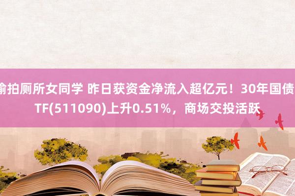 偷拍厕所女同学 昨日获资金净流入超亿元！30年国债ETF(511090)上升0.51%，商场交投活跃