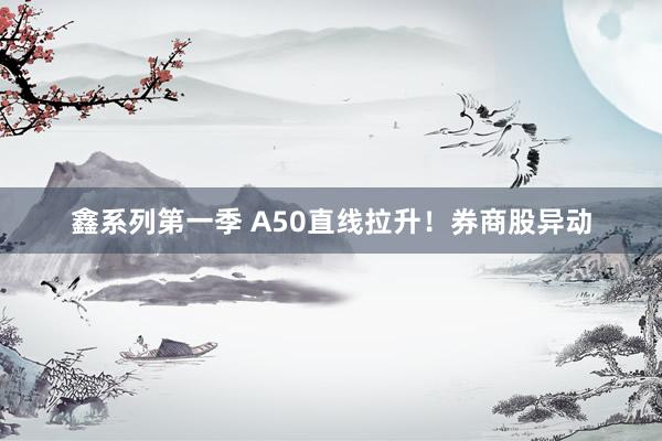 鑫系列第一季 A50直线拉升！券商股异动