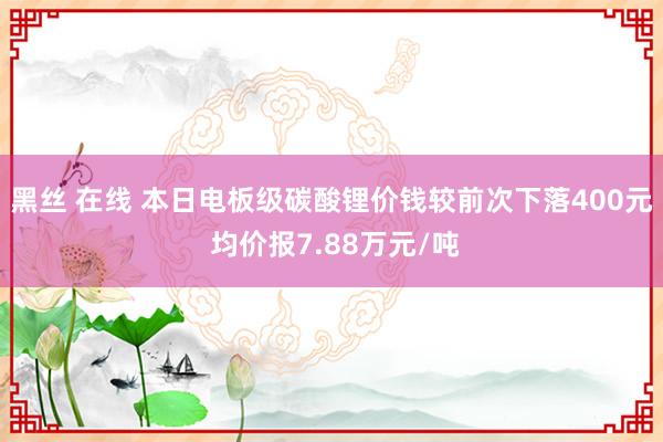 黑丝 在线 本日电板级碳酸锂价钱较前次下落400元 均价报7.88万元/吨