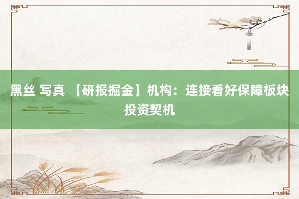 黑丝 写真 【研报掘金】机构：连接看好保障板块投资契机