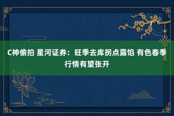 C神偷拍 星河证券：旺季去库拐点露馅 有色春季行情有望张开