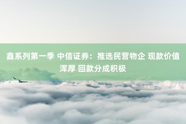 鑫系列第一季 中信证券：推选民营物企 现款价值浑厚 回款分成积极