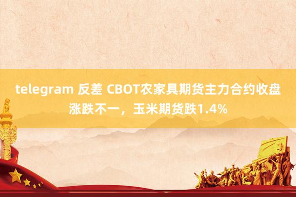 telegram 反差 CBOT农家具期货主力合约收盘涨跌不一，玉米期货跌1.4%