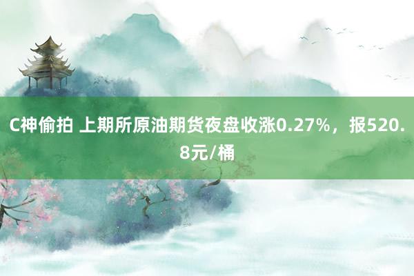 C神偷拍 上期所原油期货夜盘收涨0.27%，报520.8元/桶