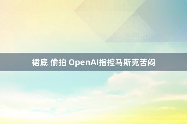 裙底 偷拍 OpenAI指控马斯克苦闷