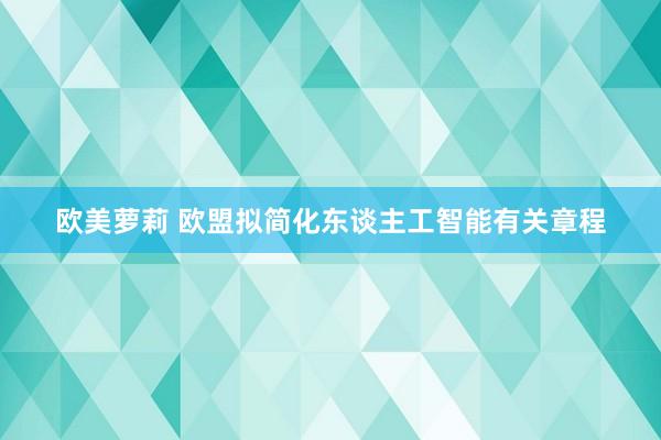 欧美萝莉 欧盟拟简化东谈主工智能有关章程