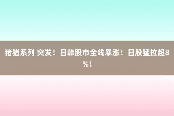 猪猪系列 突发！日韩股市全线暴涨！日股猛拉超8%！